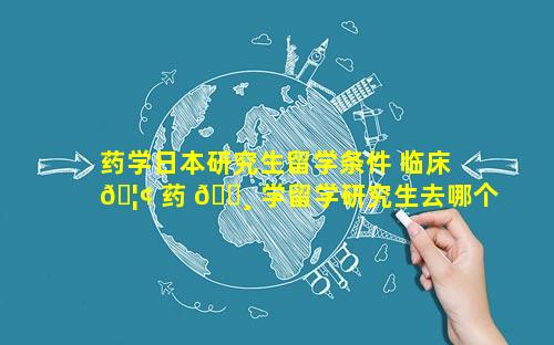 药学日本研究生留学条件 临床 🦢 药 🌸 学留学研究生去哪个国家